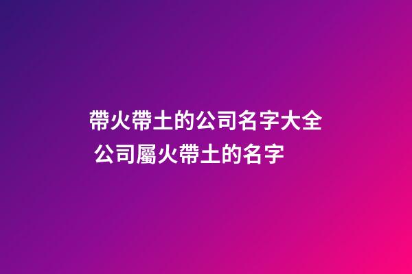 帶火帶土的公司名字大全 公司屬火帶土的名字-第1張-公司起名-玄機派